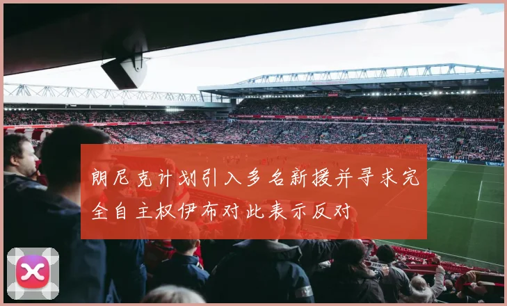 朗尼克计划引入多名新援并寻求完全自主权伊布对此表示反对