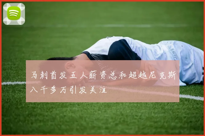 马刺首发五人薪资总和超越尼克斯八千多万引发关注