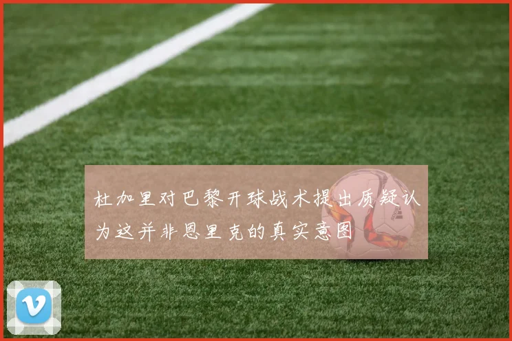 杜加里对巴黎开球战术提出质疑认为这并非恩里克的真实意图