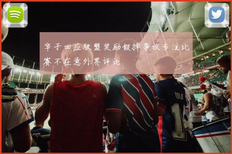 华子回应联盟奖励假摔争议专注比赛不在意外界评论