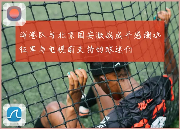 海港队与北京国安激战成平感谢远征军与电视前支持的球迷们