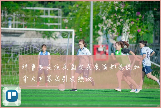 特鲁多关注美国女友表演却忽视加拿大开幕式引发热议