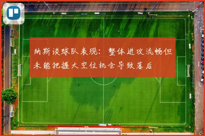 纳斯谈球队表现：整体进攻流畅但未能把握大空位机会导致落后