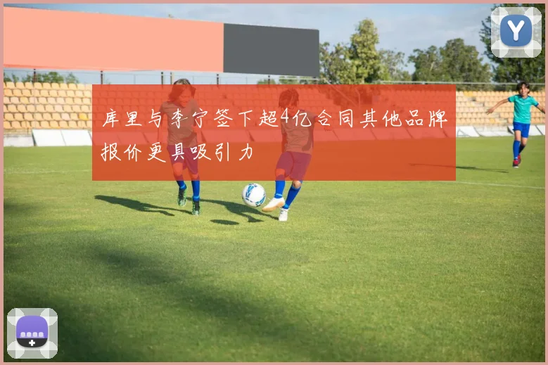 库里与李宁签下超4亿合同其他品牌报价更具吸引力