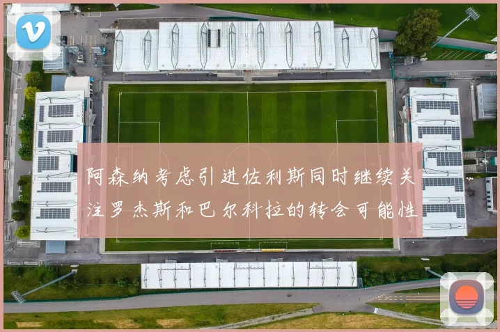 阿森纳考虑引进佐利斯同时继续关注罗杰斯和巴尔科拉的转会可能性