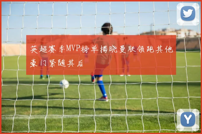 英超赛季MVP榜单揭晓曼联领跑其他豪门紧随其后