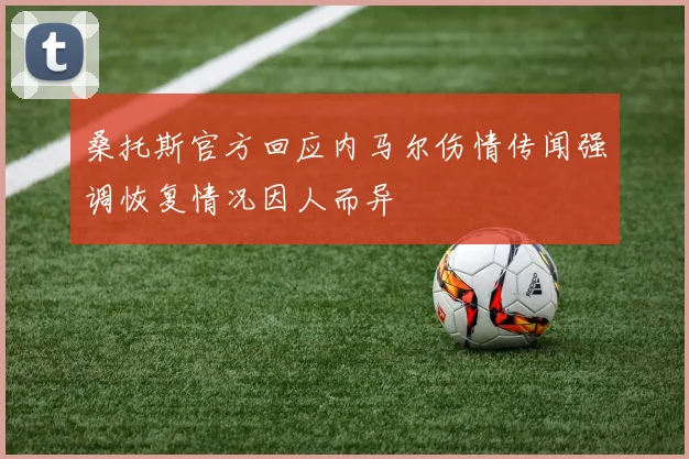 桑托斯官方回应内马尔伤情传闻强调恢复情况因人而异