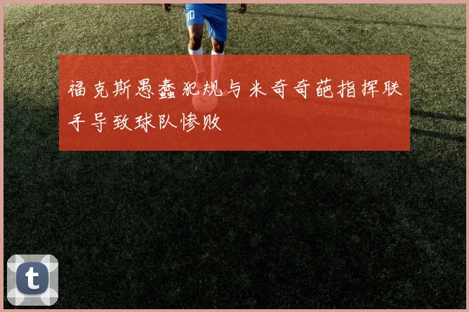 福克斯愚蠢犯规与米奇奇葩指挥联手导致球队惨败