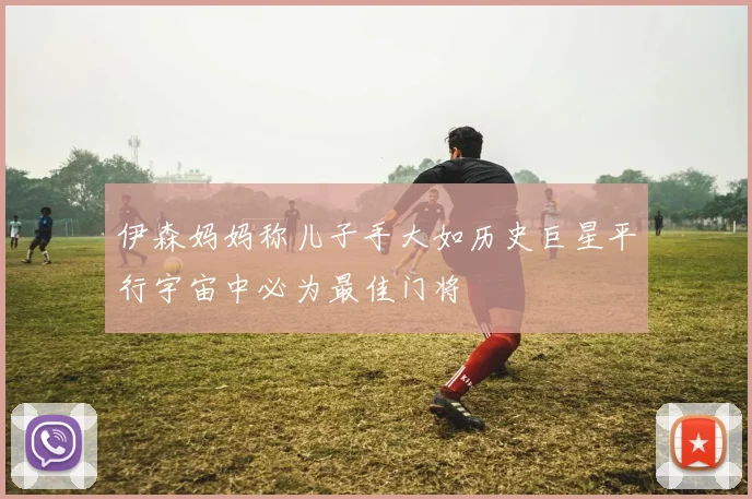 伊森妈妈称儿子手大如历史巨星平行宇宙中必为最佳门将
