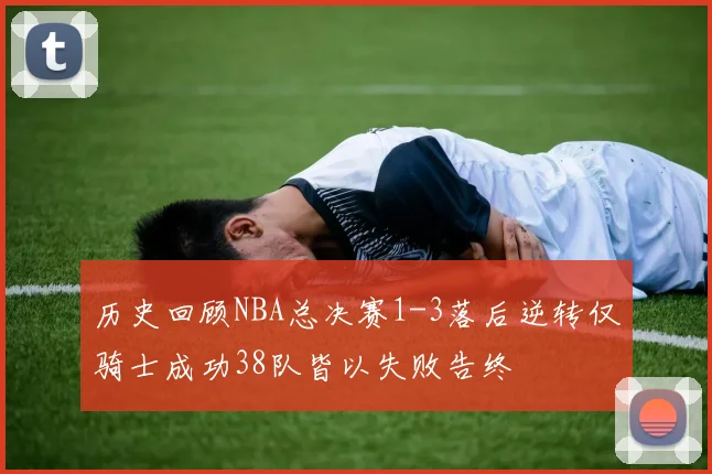 历史回顾NBA总决赛1-3落后逆转仅骑士成功38队皆以失败告终